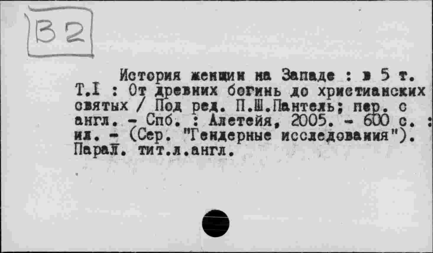 ﻿История жеи«ии на Западе : ж 5 т. T.I : От древних богинь до христианских святых / Под ред. П.Ш.Пантель; пер. с англ. - Спб. : Алетейя, 2005. - 600 с. : ил. - (Сер. "Гендерные исследования"). ПараЗГ. тит.л.англ.